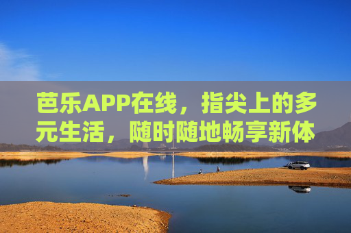 芭乐APP在线,指尖上的多元生活,随时随地畅享新体验,芭乐APP,指尖上的多元生活,随时畅享新体验 芭乐APP在线,指尖上的多元生活,随时随地畅享新体验,芭乐APP,指尖上的多元生活,随时畅享新体验