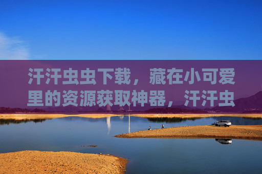 汗汗虫虫下载,藏在小可爱里的资源获取神器,汗汗虫虫下载,藏在小可爱里的资源获取神器 汗汗虫虫下载,藏在小可爱里的资源获取神器,汗汗虫虫下载,藏在小可爱里的资源获取神器