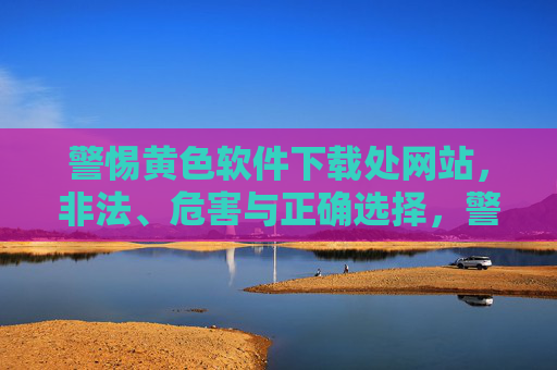 警惕黄色软件下载处网站，非法、危害与正确选择，警惕黄色软件下载网站，非法危害与正确选择