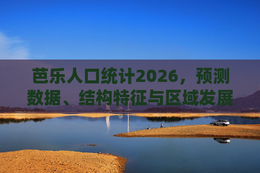 芭乐人口统计2026,预测数据、结构特征与区域发展启示 芭乐人口统计2026,预测数据、结构特征与区域发展启示