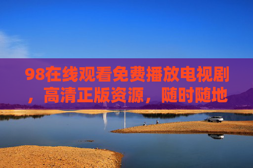 98在线观看免费播放电视剧,高清正版资源,随时随地追更不停,98免费高清正版电视剧在线观看 随时随地追更不停 98在线观看免费播放电视剧,高清正版资源,随时随地追更不停,98免费高清正版电视剧在线观看 随时随地追更不停