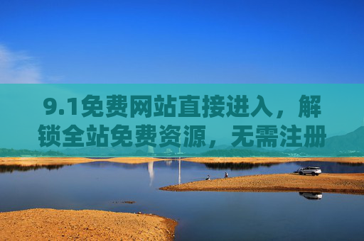 9.1免费网站直接进入，解锁全站免费资源，无需注册一步到位！1免费网站，直接进入解锁全站资源，无需注册一步到位