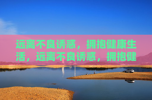 远离不良诱惑,拥抱健康生活,远离不良诱惑,拥抱健康生活 远离不良诱惑,拥抱健康生活,远离不良诱惑,拥抱健康生活