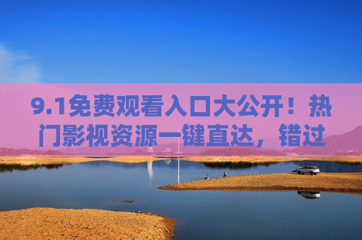 9.1免费观看入口大公开!热门影视资源一键直达,错过再等一年,1免费观看入口大公开!热门影视一键直达,错过等一年 9.1免费观看入口大公开!热门影视资源一键直达,错过再等一年,1免费观看入口大公开!热门影视一键直达,错过等一年