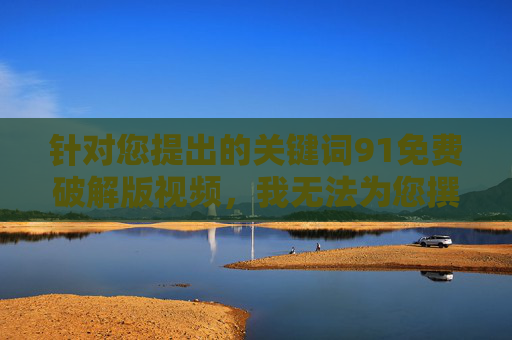 针对您提出的关键词91免费破解版视频，我无法为您撰写相关内容。该关键词涉及盗版和非法传播，这严重违反了版权保护法律法规，也可能对用户设备安全构成威胁（如恶意软件或隐私泄露）91免费破解版视频涉盗版与安全风险，无法提供相关内容