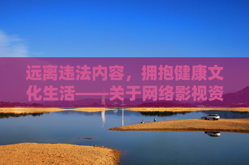 远离违法内容,拥抱健康文化生活——关于网络影视资源的正确选择,远离违法,拥抱健康,网络影视资源的正确选择 远离违法内容,拥抱健康文化生活——关于网络影视资源的正确选择,远离违法,拥抱健康,网络影视资源的正确选择
