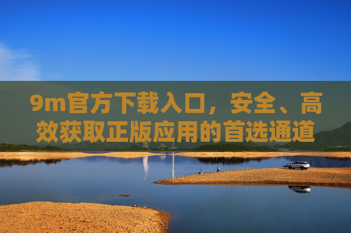 9m官方下载入口，安全、高效获取正版应用的首选通道，9m官方下载入口，安全高效获取正版应用首选通道