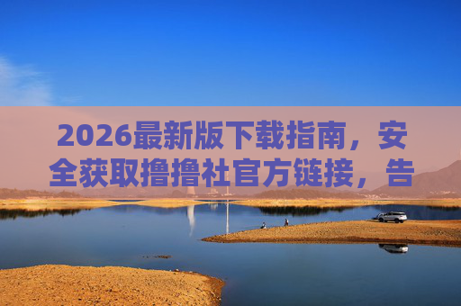 2026最新版下载指南，安全获取撸撸社官方链接，告别风险陷阱！2026最新版撸撸社下载指南，安全获取官方链接，告别风险陷阱！