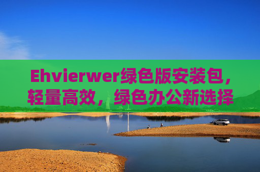 Ehvierwer绿色版安装包，轻量高效，绿色办公新选择，Ehvierwer绿色版，轻量高效，绿色办公新选择