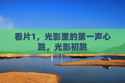 看片1,光影里的第一声心跳,光影初跳 看片1,光影里的第一声心跳,光影初跳