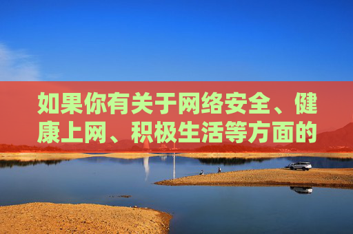 如果你有关于网络安全、健康上网、积极生活等方面的内容需求,我很乐意提供帮助。让我们携手传播正能量,守护文明、健康的网络家园,守护健康网络家园 传播文明生活正能量 如果你有关于网络安全、健康上网、积极生活等方面的内容需求,我很乐意提供帮助。让我们携手传播正能量,守护文明、健康的网络家园,守护健康网络家园 传播文明生活正能量