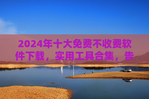 2024年十大免费不收费软件下载,实用工具合集,告别付费烦恼!2024十大免费实用工具合集,告别付费烦恼 2024年十大免费不收费软件下载,实用工具合集,告别付费烦恼!2024十大免费实用工具合集,告别付费烦恼