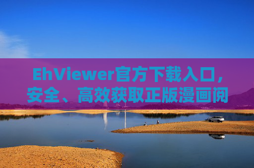 EhViewer官方下载入口，安全、高效获取正版漫画阅读器的终极指南，EhViewer官方下载入口，安全高效获取正版漫画阅读器的终极指南