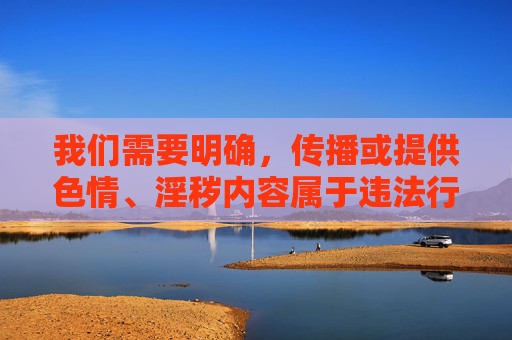 我们需要明确,传播或提供色情、淫秽内容属于违法行为,严重违反我国法律法规,也会对个人和社会造成极大的危害。网络空间不是法外之地,任何形式的色情信息传播都将受到法律的严厉打击,传播色情淫秽内容违法,法律严厉打击 我们需要明确,传播或提供色情、淫秽内容属于违法行为,严重违反我国法律法规,也会对个人和社会造成极大的危害。网络空间不是法外之地,任何形式的色情信息传播都将受到法律的严厉打击,传播色情淫秽内容违法,法律严厉打击