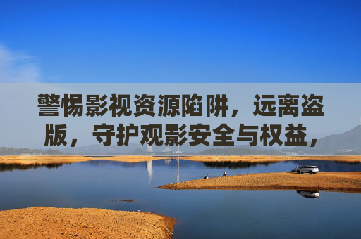 警惕影视资源陷阱，远离盗版，守护观影安全与权益，警惕影视盗版陷阱，守护观影安全与权益