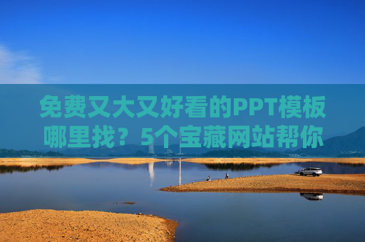 免费又大又好看的PPT模板哪里找？5个宝藏网站帮你搞定，免费又大又好看的PPT模板，5个宝藏网站推荐