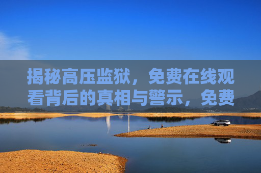 揭秘高压监狱，免费在线观看背后的真相与警示，免费在线观看高压监狱，揭秘背后的真相与警示