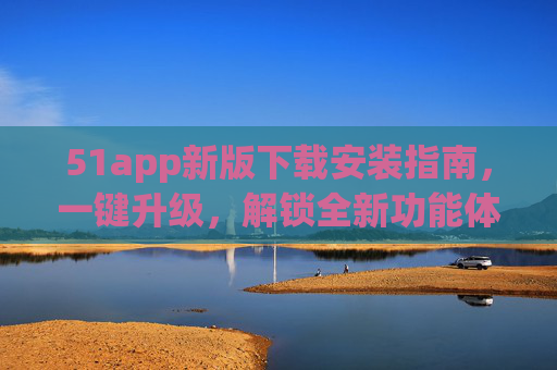 51app新版下载安装指南,一键升级,解锁全新功能体验,51app新版下载安装指南,一键升级解锁全新功能体验 51app新版下载安装指南,一键升级,解锁全新功能体验,51app新版下载安装指南,一键升级解锁全新功能体验