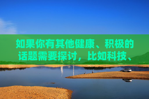 如果你有其他健康、积极的话题需要探讨,比如科技、教育、文化、生活技巧等,我很乐意为你提供帮助和建议。请让我们共同维护一个清朗的网络空间,远离违法和不良信息,共探积极话题,同护清朗网络 如果你有其他健康、积极的话题需要探讨,比如科技、教育、文化、生活技巧等,我很乐意为你提供帮助和建议。请让我们共同维护一个清朗的网络空间,远离违法和不良信息,共探积极话题,同护清朗网络