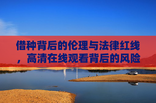 借种背后的伦理与法律红线,高清在线观看背后的风险警示,借种与在线观看,伦理法律红线的双重警示 借种背后的伦理与法律红线,高清在线观看背后的风险警示,借种与在线观看,伦理法律红线的双重警示