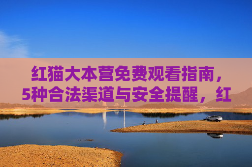 红猫大本营免费观看指南，5种合法渠道与安全提醒，红猫大本营免费观看指南，5种合法渠道与安全提醒