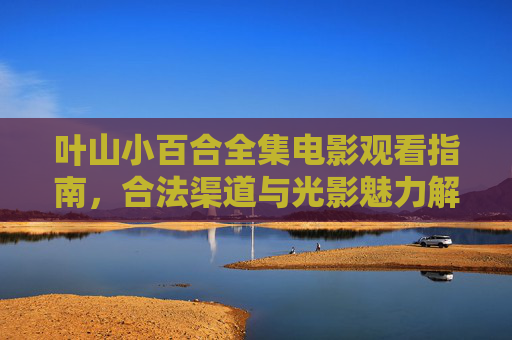 叶山小百合全集电影观看指南,合法渠道与光影魅力解析,叶山小百合全集电影观看指南,合法渠道与光影魅力解析 叶山小百合全集电影观看指南,合法渠道与光影魅力解析,叶山小百合全集电影观看指南,合法渠道与光影魅力解析