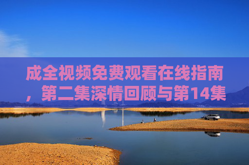 成全视频免费观看在线指南,第二集深情回顾与第14集高能预告抢先看,成全免费观看在线指南,第二集深情回顾与第14集高能预告抢先看 成全视频免费观看在线指南,第二集深情回顾与第14集高能预告抢先看,成全免费观看在线指南,第二集深情回顾与第14集高能预告抢先看