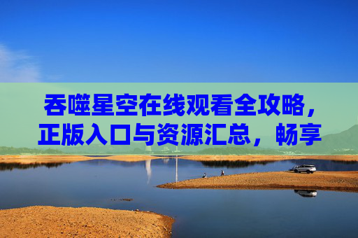 吞噬星空在线观看全攻略,正版入口与资源汇总,畅享科幻盛宴!吞噬星空在线观看全攻略,正版入口与资源汇总,畅享科幻盛宴! 吞噬星空在线观看全攻略,正版入口与资源汇总,畅享科幻盛宴!吞噬星空在线观看全攻略,正版入口与资源汇总,畅享科幻盛宴!