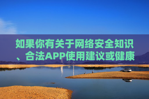 如果你有关于网络安全知识、合法APP使用建议或健康生活方式等方面的需求,我很乐意提供积极正面的帮助。让我们共同营造风清气正的网络环境,传播正能量,共建文明和谐的数字家园 如果你有关于网络安全知识、合法APP使用建议或健康生活方式等方面的需求,我很乐意提供积极正面的帮助。让我们共同营造风清气正的网络环境,传播正能量,共建文明和谐的数字家园