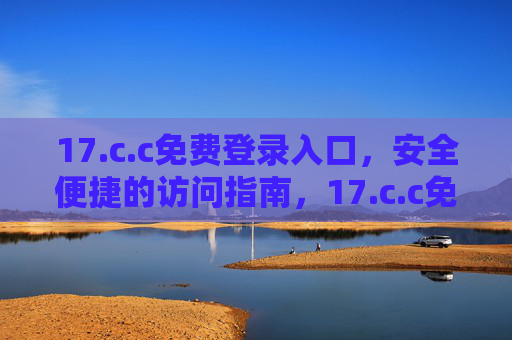 17.c.c免费登录入口,安全便捷的访问指南,17.c.c免费登录入口,安全便捷访问指南 17.c.c免费登录入口,安全便捷的访问指南,17.c.c免费登录入口,安全便捷访问指南