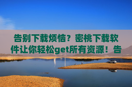 告别下载烦恼?密桃下载软件让你轻松get所有资源!告别下载烦恼!密桃下载软件轻松get所有资源 告别下载烦恼?密桃下载软件让你轻松get所有资源!告别下载烦恼!密桃下载软件轻松get所有资源