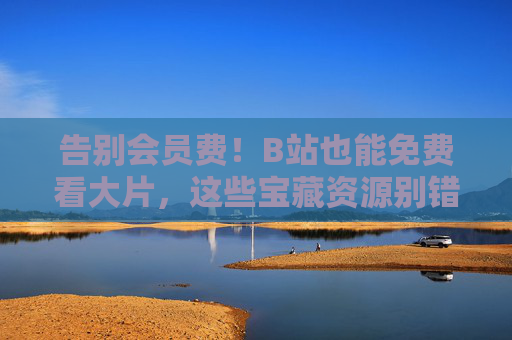 告别会员费！B站也能免费看大片，这些宝藏资源别错过，告别会员费！B站免费看大片，宝藏资源别错过