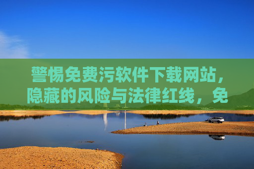 警惕免费污软件下载网站,隐藏的风险与法律红线,免费污软件下载网站,警惕风险与法律红线 警惕免费污软件下载网站,隐藏的风险与法律红线,免费污软件下载网站,警惕风险与法律红线
