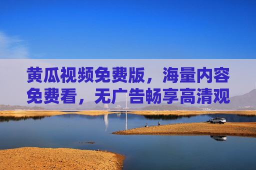 黄瓜视频免费版,海量内容免费看,无广告畅享高清观影体验 黄瓜视频免费版,海量内容免费看,无广告畅享高清观影体验