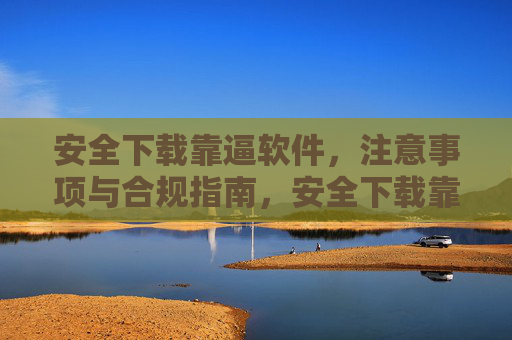 安全下载靠逼软件,注意事项与合规指南,安全下载靠谱软件,注意事项与合规指南 安全下载靠逼软件,注意事项与合规指南,安全下载靠谱软件,注意事项与合规指南