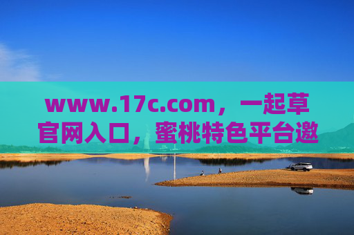 www.17c.com,一起草官网入口,蜜桃特色平台邀您共探新鲜可能,17c.com,蜜桃特色平台官网入口,邀您共探新鲜可能 www.17c.com,一起草官网入口,蜜桃特色平台邀您共探新鲜可能,17c.com,蜜桃特色平台官网入口,邀您共探新鲜可能