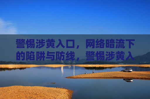 警惕涉黄入口,网络暗流下的陷阱与防线,警惕涉黄入口,网络暗流下的陷阱与防线 警惕涉黄入口,网络暗流下的陷阱与防线,警惕涉黄入口,网络暗流下的陷阱与防线