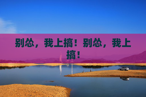 别怂,我上搞!别怂,我上搞! 别怂,我上搞!别怂,我上搞!