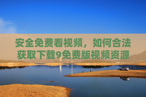 安全免费看视频,如何合法获取下载9免费版视频资源?安全免费看视频,合法获取下载免费版资源的方法 安全免费看视频,如何合法获取下载9免费版视频资源?安全免费看视频,合法获取下载免费版资源的方法