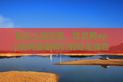 指尖上的瓜田，吃瓜网app如何重塑我们的吃瓜体验？吃瓜网app，重塑指尖上的吃瓜体验