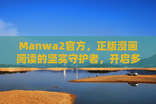 Manwa2官方,正版漫画阅读的坚实守护者,开启多元文化沉浸之旅,Manwa2官方,正版漫画坚实守护者,开启多元文化沉浸之旅 Manwa2官方,正版漫画阅读的坚实守护者,开启多元文化沉浸之旅,Manwa2官方,正版漫画坚实守护者,开启多元文化沉浸之旅