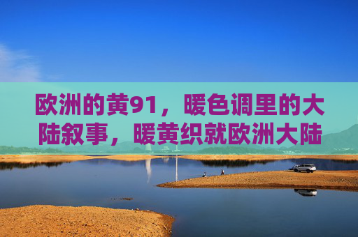 欧洲的黄91，暖色调里的大陆叙事，暖黄织就欧洲大陆叙事