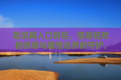 吃瓜网入口背后,信息狂欢的诱惑与理性边界的守护,吃瓜网入口,信息狂欢的诱惑与理性边界的守护 吃瓜网入口背后,信息狂欢的诱惑与理性边界的守护,吃瓜网入口,信息狂欢的诱惑与理性边界的守护