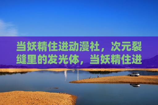 当妖精住进动漫社，次元裂缝里的发光体，当妖精住进动漫社，次元裂缝发光体