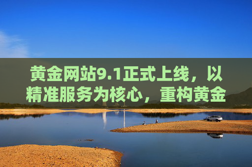黄金网站9.1正式上线，以精准服务为核心，重构黄金投资新体验，黄金网站9.1上线，精准服务重构黄金投资新体验