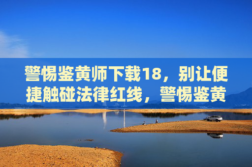 警惕鉴黄师下载18,别让便捷触碰法律红线,警惕鉴黄师下载18触碰法律红线 警惕鉴黄师下载18,别让便捷触碰法律红线,警惕鉴黄师下载18触碰法律红线