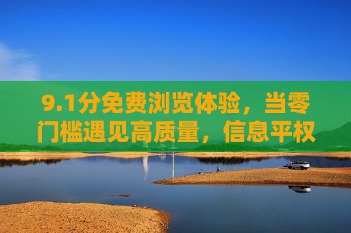 9.1分免费浏览体验,当零门槛遇见高质量,信息平权的新答案,信息平权新答案,9.1分免费零门槛高质量体验 9.1分免费浏览体验,当零门槛遇见高质量,信息平权的新答案,信息平权新答案,9.1分免费零门槛高质量体验