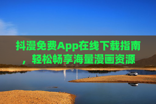 抖漫免费App在线下载指南,轻松畅享海量漫画资源 抖漫免费App在线下载指南,轻松畅享海量漫画资源