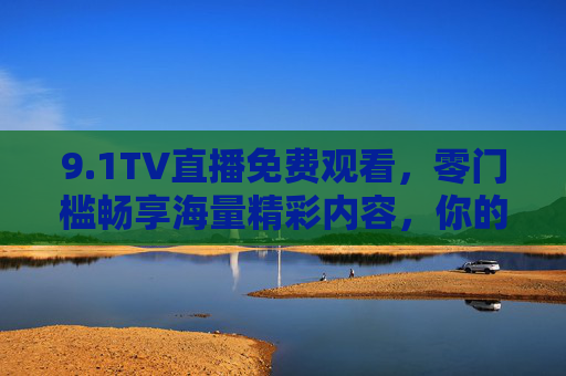 9.1TV直播免费观看,零门槛畅享海量精彩内容,你的随身直播厅,1TV,零门槛免费看海量直播,随身畅享精彩 9.1TV直播免费观看,零门槛畅享海量精彩内容,你的随身直播厅,1TV,零门槛免费看海量直播,随身畅享精彩