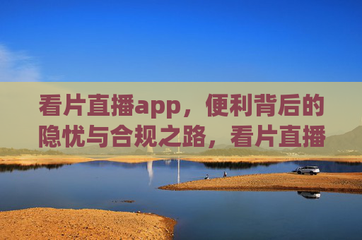 看片直播app,便利背后的隐忧与合规之路,看片直播app,便利隐忧与合规之路 看片直播app,便利背后的隐忧与合规之路,看片直播app,便利隐忧与合规之路